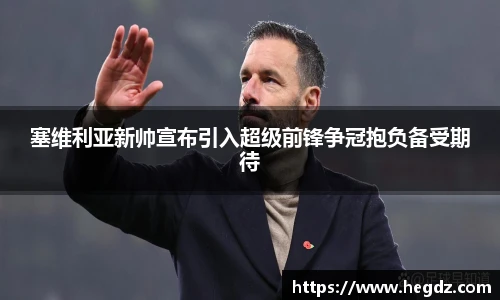 塞维利亚新帅宣布引入超级前锋争冠抱负备受期待
