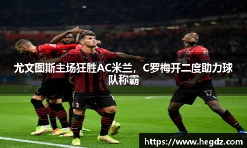 尤文图斯主场狂胜AC米兰，C罗梅开二度助力球队称霸