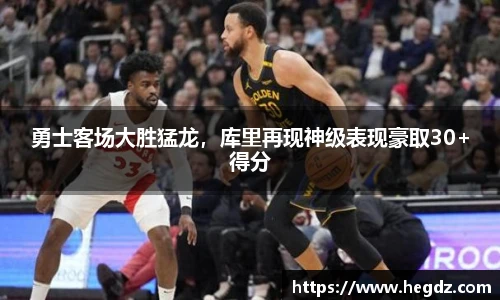 勇士客场大胜猛龙，库里再现神级表现豪取30+得分