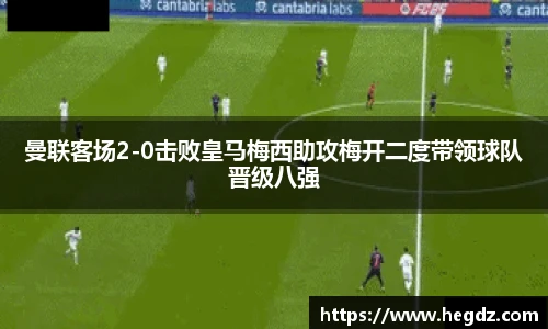 曼联客场2-0击败皇马梅西助攻梅开二度带领球队晋级八强
