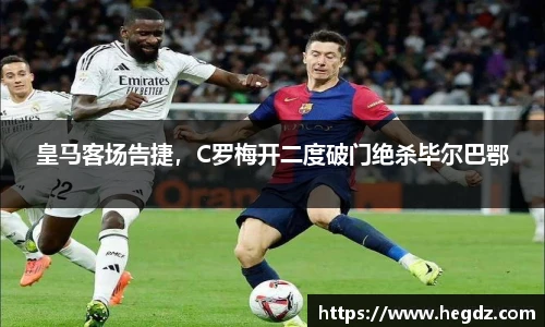 皇马客场告捷，C罗梅开二度破门绝杀毕尔巴鄂