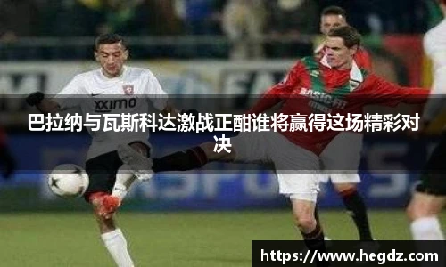 巴拉纳与瓦斯科达激战正酣谁将赢得这场精彩对决