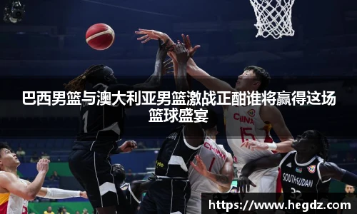 巴西男篮与澳大利亚男篮激战正酣谁将赢得这场篮球盛宴