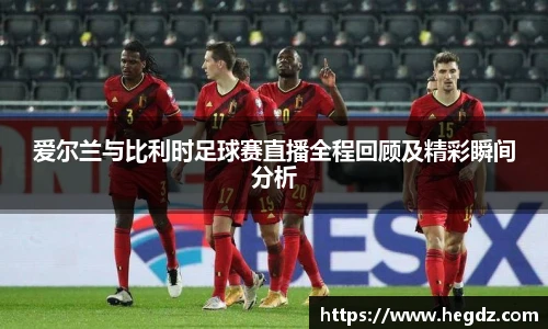 爱尔兰与比利时足球赛直播全程回顾及精彩瞬间分析