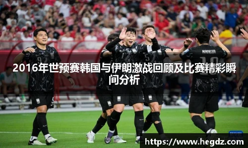 2016年世预赛韩国与伊朗激战回顾及比赛精彩瞬间分析