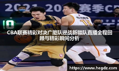 CBA联赛精彩对决广厦队迎战新疆队直播全程回顾与精彩瞬间分析