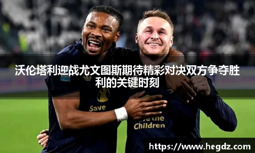 沃伦塔利迎战尤文图斯期待精彩对决双方争夺胜利的关键时刻