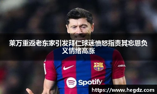 莱万重返老东家引发拜仁球迷愤怒指责其忘恩负义情绪高涨