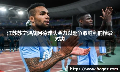江苏苏宁迎战阿德球队全力以赴争取胜利的精彩对决