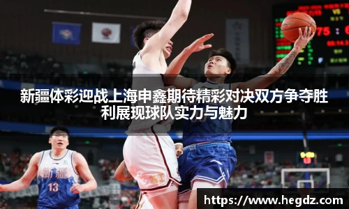 新疆体彩迎战上海申鑫期待精彩对决双方争夺胜利展现球队实力与魅力
